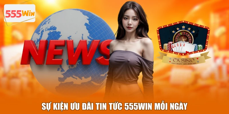 Sự kiện ưu đãi tin tức 555WIN mỗi ngày