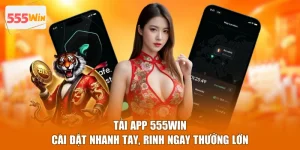 Tải App 555WIN - Cài Đặt Nhanh Tay, Rinh Ngay Thưởng Lớn